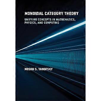 Monoidal Category Theory:  Unifying Concepts in  Mathematics, Physics, and  Computing