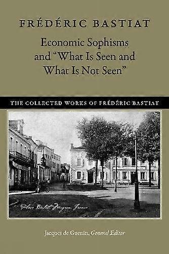 Economic Sophisms Amp Quotwhat Is Seen Amp What Is Not Seen by Frederic Bastiat Paperback