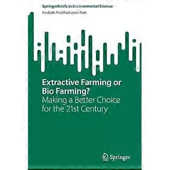 Extractive Farming Or Bio Farming Making A Better Choice For The 21st Century - Kodoth Prabhakaran Nair