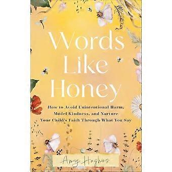 Words Like Honey : How to Avoid Unintentional Harm, Model Kindness, and Nurture Your Child's Faith Through What You Say