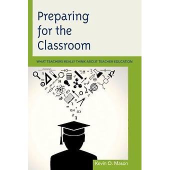 Preparing For The Classroom What Teachers Really Think About Teacher Education - Kevin O. Mason