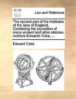 The second part of the Institutes of the laws of England Containing the exposition of many ancient and other statutes Authore Edwardo Coke