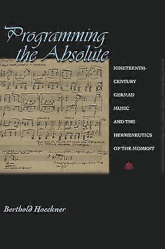 Programming the Absolute: Nineteenth Century German Music and the Hermeneutics of the Moment