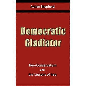 Democratic Gladiator Neo-conservatism And The Lessons Of Iraq - Adrian Shepherd - Paperback - English Book - History