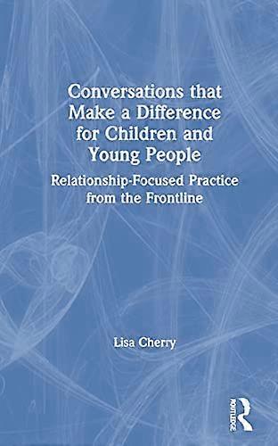 Conversations that Make a Difference for Children and Young People: Relationship Focused Practice from the Frontline