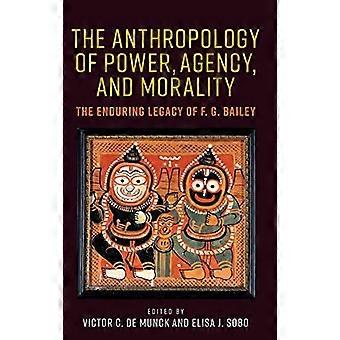 The Anthropology of Power Agency and Morality The Enduring Legacy of F. G. Bailey