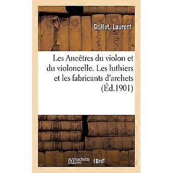Les Anctres Du Violon Et Du Violoncelle. Les Luthiers Et Les Fabricants D'archet