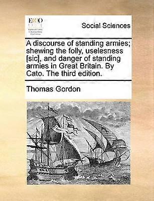 A discourse of standing armies shewing the folly uselesness sic and danger of standing armies in Great Britain By Cato The third edition