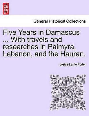 Five Years in Damascus  With travels and researches in Palmyra Lebanon and the Hauran