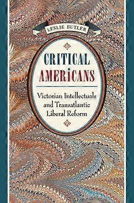 Critical Americans - Victorian Intellectuals and Transatlantic Liberal Reform