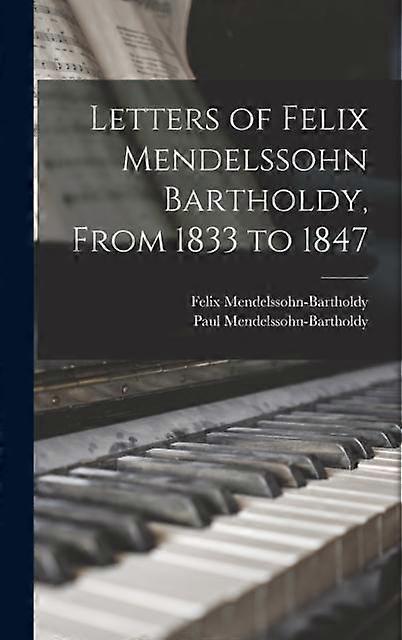 Letters Of Felix Mendelssohn Bartholdy From 1833 To 1847 by MendelssohnBartholdy & Felix & MendelssohnBartholdy & Paul Hardback Book