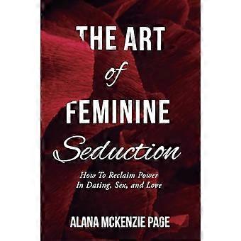 Die Kunst der weiblichen Verführung: Wie man die Macht beim Dating, beim Sex und in der Liebe zurückgewinnt