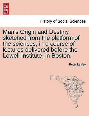 Man's Origin and Destiny Sketched from the Platform of the Sciences in a Course of Lectures Delivered Before the Lowell Institute in Boston