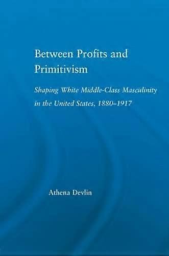 Between Profits and Primitivism: Shaping White Middle Class Masculinity in the U.S. 1880 1917