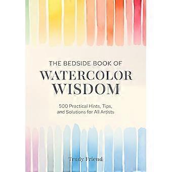 The Bedside Book of Watercolor Wisdom 500 Practical Hints Tips and Solutions for All Artists