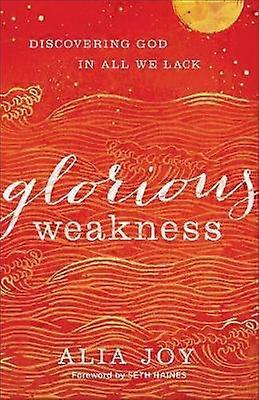 Glorious Weakness  Discovering God in All We Lack