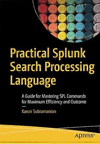 Practical Splunk Search  - Processing Language: A  - Guide for Mastering Spl  - Commands for Maximum  - Efficiency and Outcome