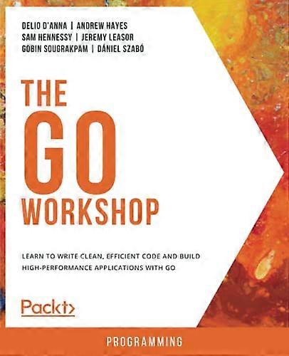 The Go Workshop: Learn to write clean, efficient code and build high-performance applications with Go