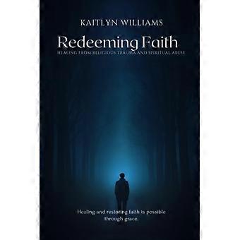 Redeeming Faith Healing from Religious Trauma and Spiritual Abuse: Healing and Restoring Faith is Possible Through Grace.