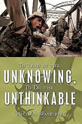 To Lead by the Unknowing To Do the Unthinkable