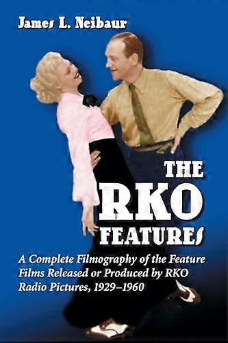The RKO Features: A Complete Filmography of the Feature Films Released or Produced by RKO Radio Pictures 1929 1960