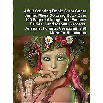Adult Coloring Book: Giant Super Jumbo Mega Coloring Book Over 100 Pages of Imaginable Fantasy Fairies, Landscapes, Gardens, Animals, Fores