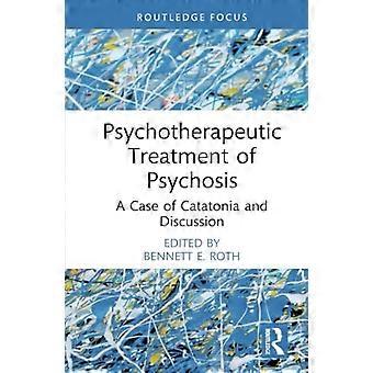 Psychotherapeutic Treatment of Psychosis: A Case of Catatonia and Discussion (Routledge Focus on Mental Health)