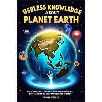 Unnützes Wissen über den Planeten Erde: 360 bizarre, faszinierende und atemberaubende Fakten über unsere außergewöhnliche Welt