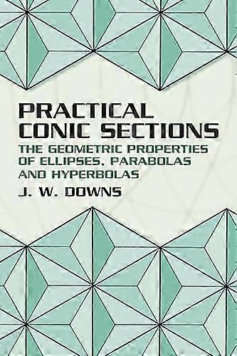Practical Conic Sections: The Geometric Properties of Ellipses, Parabolas and Hyperbolas