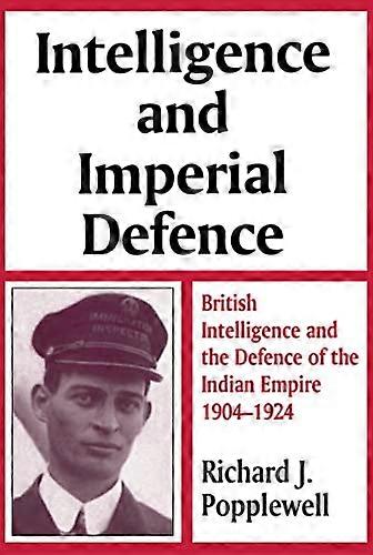 Intelligence and Imperial Defence: British Intelligence and the Defence of the Indian Empire 1904 1924