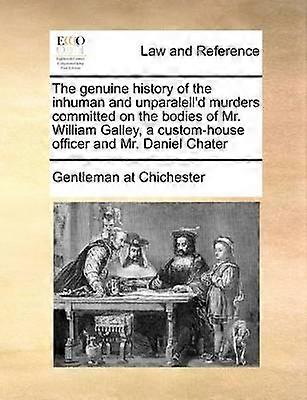 The genuine history of the inhuman and unparalell'd murders committed on the bodies of Mr William Galley a customhouse officer and Mr Daniel Chater
