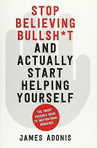 Stop Believing Bullshit and Actually Start Helping Yourself: A Smart Persons Guide to Inspirational Nonsense