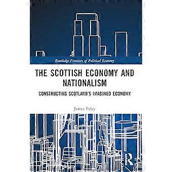 Die schottische Wirtschaft und der Nationalismus: Die Konstruktion der imaginierten Wirtschaft Schottlands (Routledge Frontiers of Political Economy)