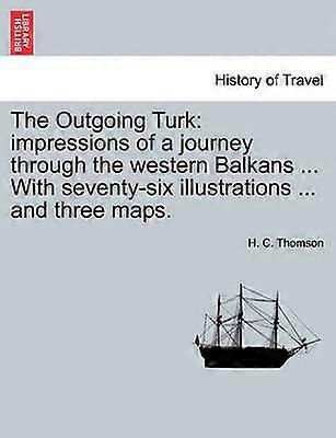 The Outgoing Turk impressions of a journey through the western Balkans  With seventysix illustrations  and three maps