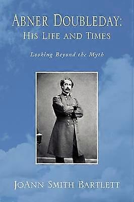 Abner Doubleday His Life and Times Looking Beyond the Myth