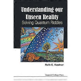 Understanding Our Unseen Reality Solving Quantum Riddles - KASTNER RUTH E