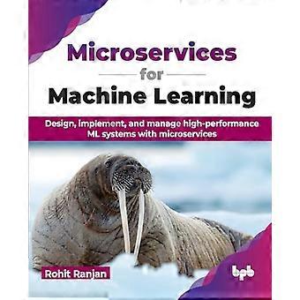 Microservices for Machine Learning: Design, Implement, and Manage High-Performance ML Systems with Microservices