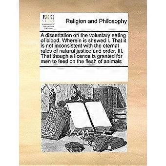 A dissertation on the voluntary eating of blood. wherein is shewed i. that it is not inconsistent with the eternal rules of natural justice and order,