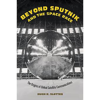 Beyond Sputnik And The Space Race The Origins Of Global Satellite Communications - Slotten, Hugh R