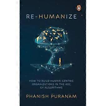 Återhumanisera Hur man bygger människocentrerade organisationer i algoritmernas tidsålder - Phanish Puranam