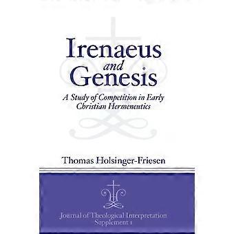 Irenaeus And Genesis A Study Of Competition In Early Christian Hermeneutics - Thomas Holsinger-Friesen