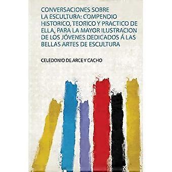 Conversaciones Sobre la Escultura : Compendio Historico, Teorico y Practico de Ella, para la Mayor Ilustracion de Los Jvenes Dedicados ü Las Bellas Ar