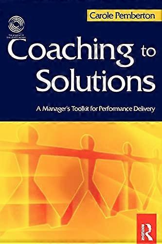 Coaching to Solutions: A Manager's Toolkit for Performance Delivery: A Manager's Tool Kit for Performance Delivery