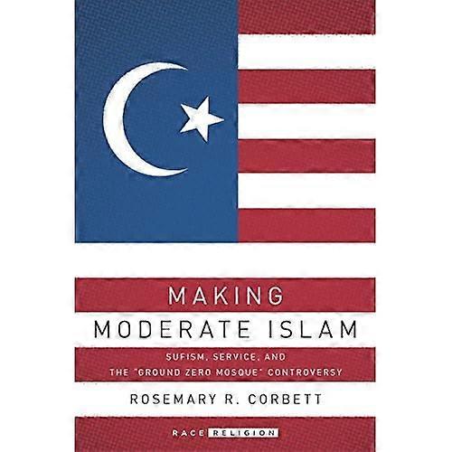 Making Moderate Islam: Sufism, Service, and the Ground Zero Mosque Controversy