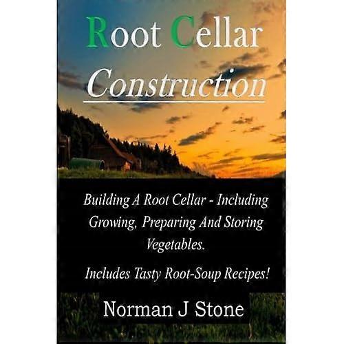 Root Cellar Construction: Building A Root Cellar - Including Growing Preparing And Storing Vegetables. Includes Tasty Root-Soup Recipes!