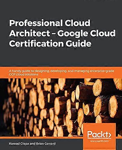 Professional Cloud Architect -   -  Google Cloud  - Certification Guide: A  - handy guide to designing,  - developing, and managing  - enterprise - gr