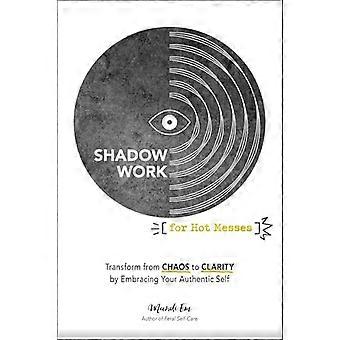 Shadow Work for Hot Messes Transform from Chaos to Clarity by Embracing Your Authentic Self