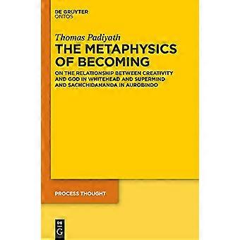 The Metaphysics of Becoming On the Relationship between Creativity and God in Whitehead and Supermind and Sachchidananda in Aurobindo