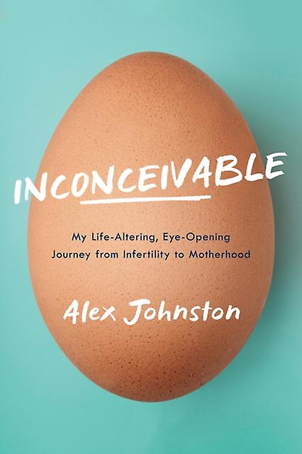 Inconceivable My Lifealtering Eyeopening Journey From Infertility To Motherhood by Alex Johnston Book