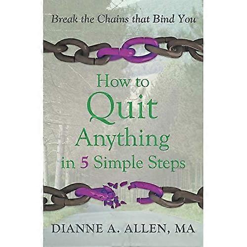 How to Quit Anything in 5 Simple Steps: Break the Chains That Bind You